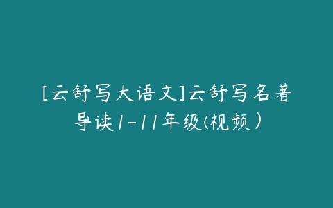[云舒写大语文]云舒写名著导读1-11年级(视频）