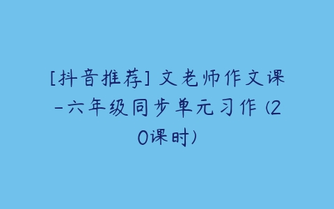 [抖音推荐] 文老师作文课-六年级同步单元习作 (20课时)