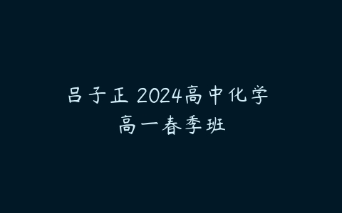 吕子正 2024高中化学 高一春季班