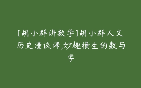 [胡小群讲数学]胡小群人文历史漫谈课,妙趣横生的数与学