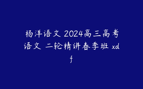 杨洋语文 2024高三高考语文 二轮精讲春季班 xdf