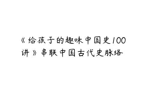 图片[1]-《给孩子的趣味中国史100讲》串联中国古代史脉络-51自学联盟