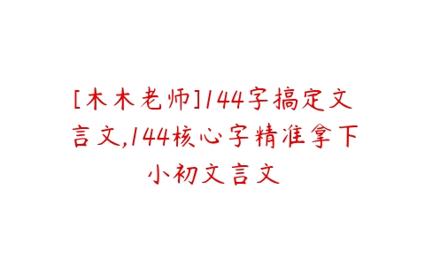 [木木老师]144字搞定文言文,144核心字精准拿下小初文言文