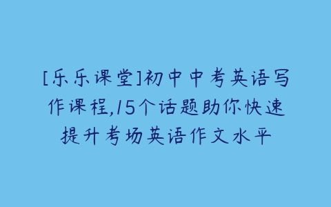 [乐乐课堂]初中中考英语写作课程,15个话题助你快速提升考场英语作文水平