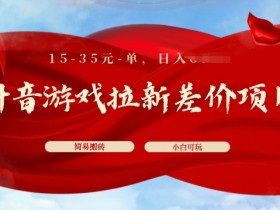 抖音游戏拉新差价项目，15-35元单，简单搬砖，易上手，小白日入几张