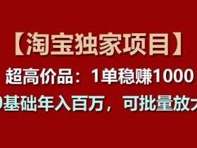 【淘宝独家项目】超高价品：1单稳赚1k多，0基础年入百W，可批量放大【揭秘】