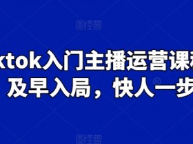 Tiktok入门主播运营课程，及早入局，快人一步