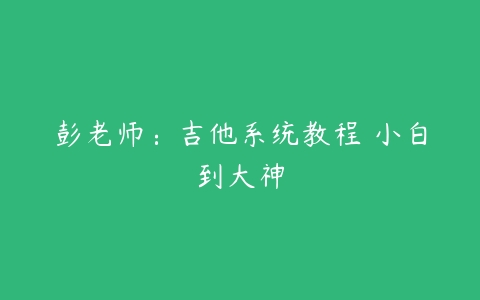 图片[1]-彭老师：吉他系统教程 小白到大神-51自学联盟