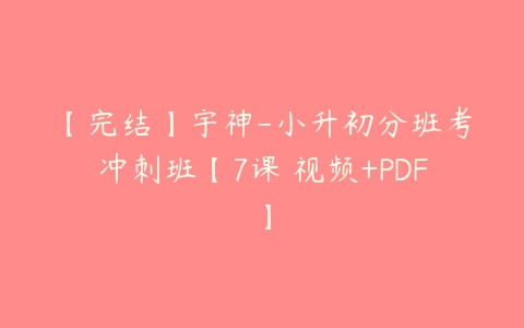 【完结】宇神-小升初分班考冲刺班【7课 视频+PDF】