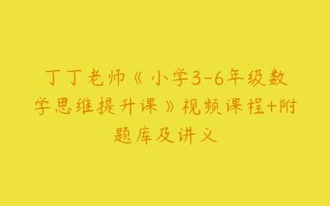 图片[1]-丁丁老师《小学3-6年级数学思维提升课》视频课程+附题库及讲义-51自学联盟
