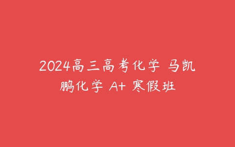 2024高三高考化学 马凯鹏化学 A+ 寒假班
