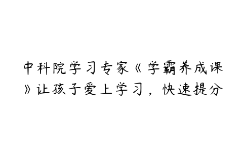 图片[1]-中科院学习专家《学霸养成课》让孩子爱上学习，快速提分-51自学联盟