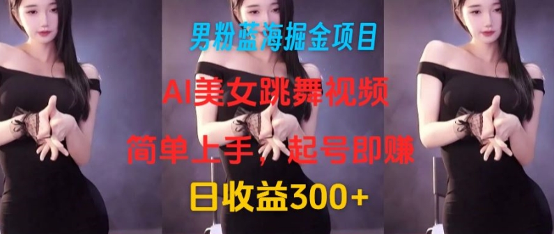 男粉蓝海掘金项目：AI美女跳舞视频，简单上手，起号即赚，日收益300+