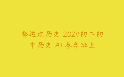 都运欢历史 2024初二初中历史 A+春季班上