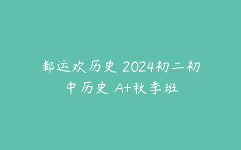 都运欢历史 2024初二初中历史 A+秋季班