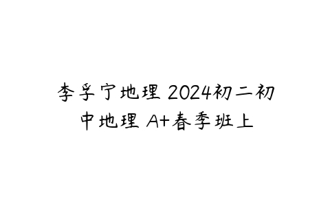 李孚宁地理 2024初二初中地理 A+春季班上