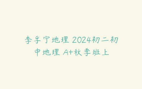 李孚宁地理 2024初二初中地理 A+秋季班上
