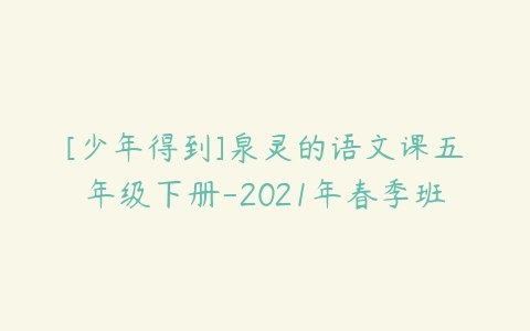 [少年得到]泉灵的语文课五年级下册-2021年春季班