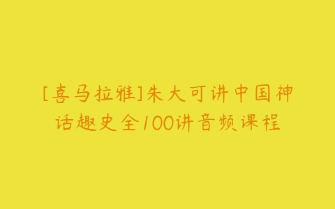 [喜马拉雅]朱大可讲中国神话趣史全100讲音频课程