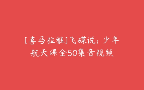 [喜马拉雅]飞碟说: 少年航天课全50集音视频