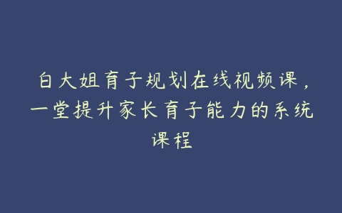 图片[1]-白大姐育子规划在线视频课，一堂提升家长育子能力的系统课程-51自学联盟