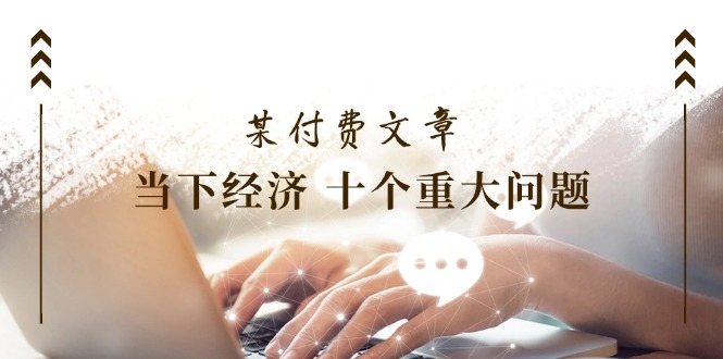 图片[1]-公众号付费文章《当下经济十个重大问题》覆盖了大家关心的全部经济类话题-中创网_分享中创网创业资讯_最新网络项目资源