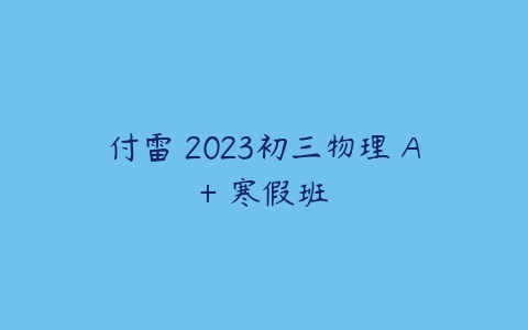 图片[1]-付雷 2023初三物理 A+ 寒假班-51自学联盟