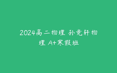 图片[1]-2024高二物理 孙竞轩物理 A+寒假班-51自学联盟