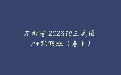 图片[1]-万雨露 2023初三英语 A+寒假班（春上）-51自学联盟