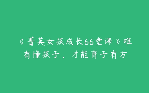 图片[1]-《菁英女孩成长66堂课》唯有懂孩子，才能育子有方-51自学联盟