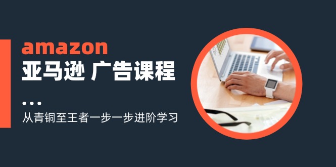 图片[1]-amazon亚马逊广告课程：从青铜至王者一步一步进阶学习（16节）-中创网_分享中创网创业资讯_最新网络项目资源