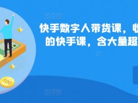 快手数字人带货课，收费699少有的快手课，含大量超详细俄罗斯数字人玩法