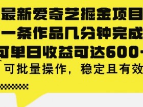 最新爱奇艺掘金项目，一条作品几分钟完成，可单日收益可达几张，可批量操作，稳定且有效
