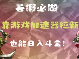 暑假必做的一个项目，靠游戏加速器拉新也能日入斗金
