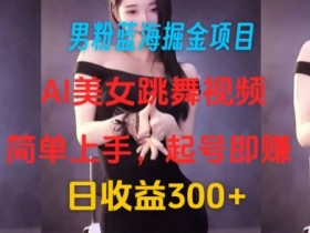 男粉蓝海掘金项目：AI美女跳舞视频，简单上手，起号即赚，日收益300+