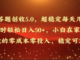答题创收5.0，超稳定每天几小时轻松日入50+，小白在家就能做的零成本零投入
