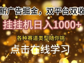 最新广告掘金，双平台双收益，挂机日入1k，各种赛道类型随你挑