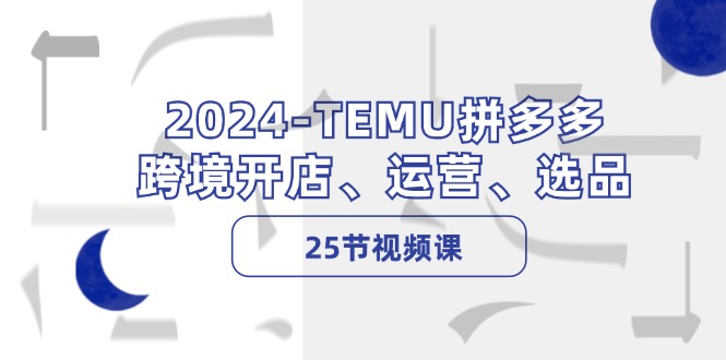 图片[1]-2024TEMU拼多多跨境开店、运营、选品（25节视频课）
