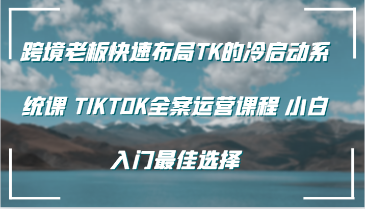 图片[1]-跨境老板快速布局TK的冷启动系统课 TIKTOK全案运营课程 小白入门最佳选择