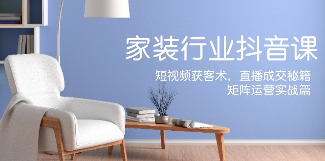 图片[1]-家装抖音课：短视频获客术，直播成交秘籍，矩阵运营实战篇