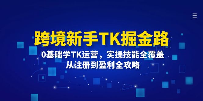 图片[1]-跨境新手TK掘金路：0基础学TK运营，实操技能全覆盖，从注册到盈利全攻略