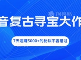抖音复古寻宝大作战，7天速赚5000+的秘诀不容错过【揭秘】
