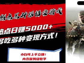 最爆热点黑神话悟空游戏，增热点日赚5k+，一鱼多吃多种变现方式，可立马上手赚钱【揭秘】