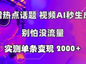 蹭热点话题，视频AI秒生成，别怕没流量，实测单条变现2k