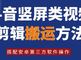 8月日最新抖音竖屏类视频剪辑搬运技术，搭配安卓第三方软件操作