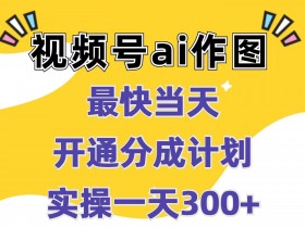 视频号ai作图，最快当天开通分成计划，实操一天300+