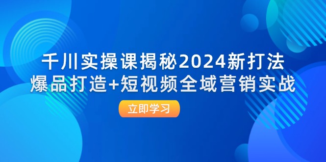 图片[1]-千川实操课揭秘2024新打法：爆品打造+短视频全域营销实战