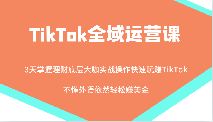 图片[1]-TikTok全域运营课，大咖实战操作快速玩赚TikTok，不懂外语依然轻松赚美金！