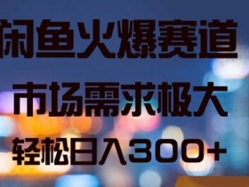 闲鱼火爆赛道，市场需求极大，轻松日入3张