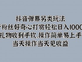 抖音弹幕另类玩法，利于粉丝好奇心打赏轻松日入1k+ 礼物收到手软，当天操作当天见收益